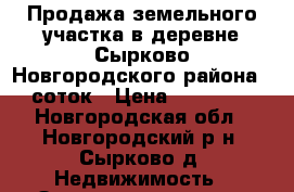 Продажа земельного участка в деревне Сырково Новгородского района 15 соток › Цена ­ 380 000 - Новгородская обл., Новгородский р-н, Сырково д. Недвижимость » Земельные участки продажа   